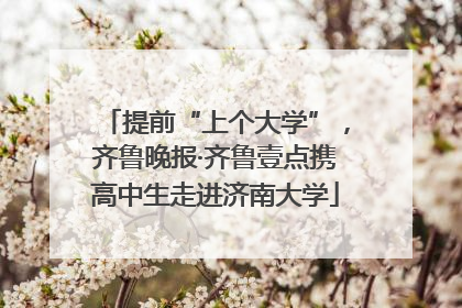提前“上个大学”，齐鲁晚报·齐鲁壹点携高中生走进济南大学