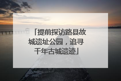 提前探访路县故城遗址公园，追寻千年古城遗迹