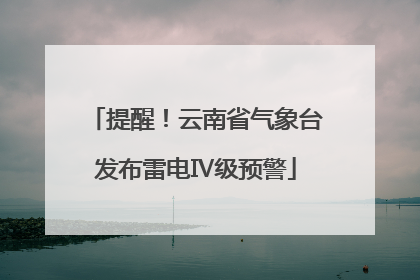 提醒！云南省气象台发布雷电Ⅳ级预警