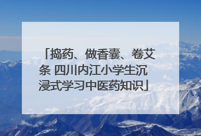 捣药、做香囊、卷艾条 四川内江小学生沉浸式学习中医药知识