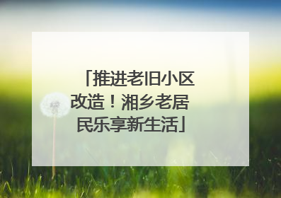 推进老旧小区改造！湘乡老居民乐享新生活