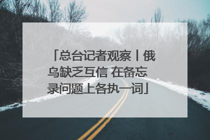 总台记者观察丨俄乌缺乏互信 在备忘录问题上各执一词