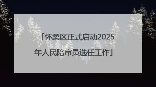 怀柔区正式启动2025年人民陪审员选任工作
