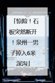惊险！石板突然断开！泉州一男子掉入6米深沟