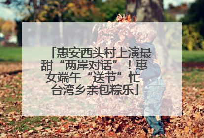 惠安西头村上演最甜“两岸对话”！惠女端午“送节”忙 台湾乡亲包粽乐