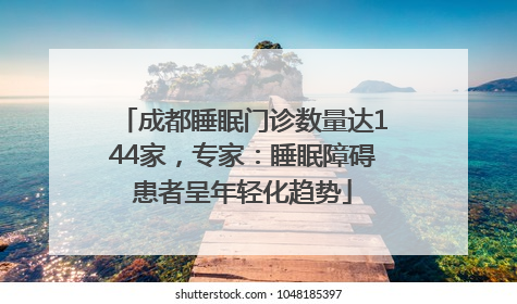 成都睡眠门诊数量达144家，专家：睡眠障碍患者呈年轻化趋势