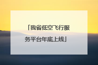 我省低空飞行服务平台年底上线