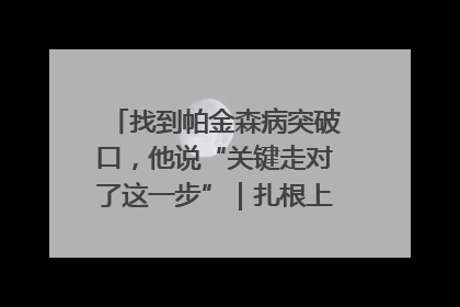 找到帕金森病突破口，他说“关键走对了这一步”｜扎根上海，从0到1