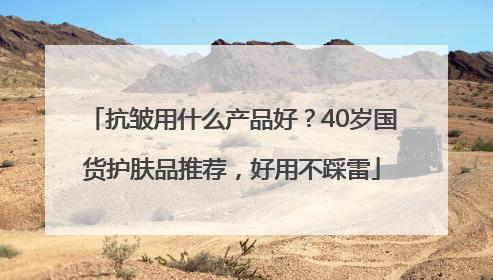 抗皱用什么产品好？40岁国货护肤品推荐，好用不踩雷