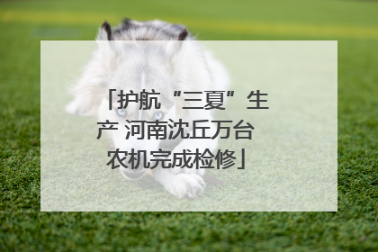 护航“三夏”生产 河南沈丘万台农机完成检修