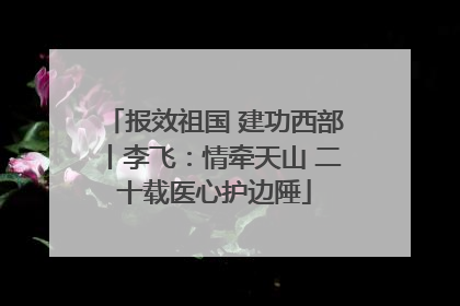 报效祖国 建功西部丨李飞：情牵天山 二十载医心护边陲