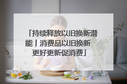 持续释放以旧换新潜能丨消费品以旧换新 更好更新促消费
