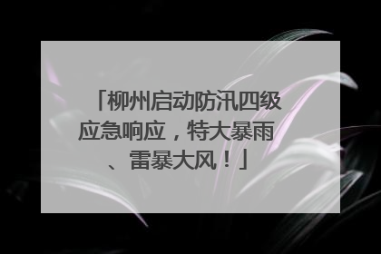 柳州启动防汛四级应急响应，特大暴雨、雷暴大风！