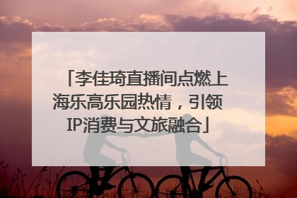 李佳琦直播间点燃上海乐高乐园热情，引领IP消费与文旅融合