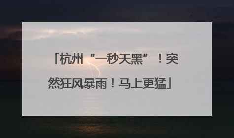 杭州“一秒天黑”！突然狂风暴雨！马上更猛