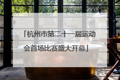 杭州市第二十一届运动会首场比赛盛大开幕