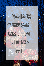 杭州新增省级医院新院区，下周一开始试运行