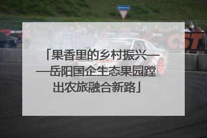 果香里的乡村振兴——岳阳国企生态果园蹚出农旅融合新路
