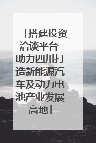 搭建投资洽谈平台 助力四川打造新能源汽车及动力电池产业发展高地
