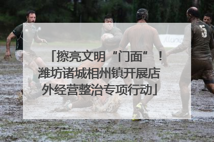 擦亮文明“门面”！潍坊诸城相州镇开展店外经营整治专项行动
