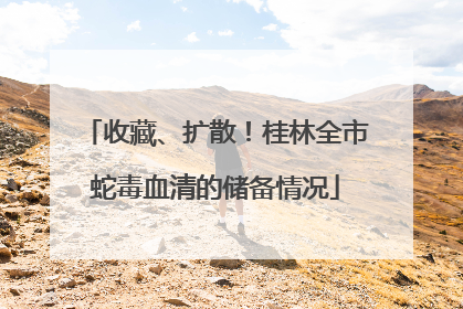 收藏、扩散！桂林全市蛇毒血清的储备情况