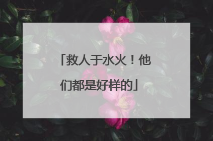 救人于水火！他们都是好样的