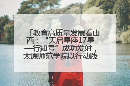 教育高质量发展看山西：“天启星座17星—行知号”成功发射，太原师范学院以行动践行行知精神