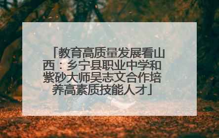 教育高质量发展看山西：乡宁县职业中学和紫砂大师吴志文合作培养高素质技能人才