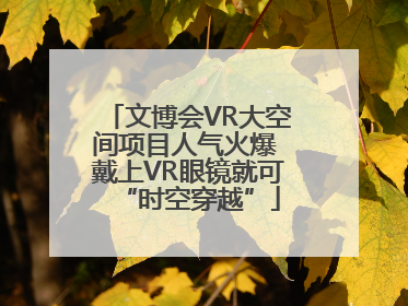 文博会VR大空间项目人气火爆 戴上VR眼镜就可“时空穿越”