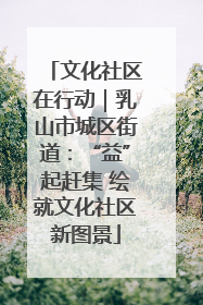 文化社区在行动｜乳山市城区街道：“益”起赶集 绘就文化社区新图景