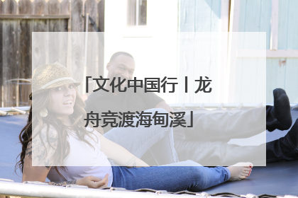文化中国行丨龙舟竞渡海甸溪