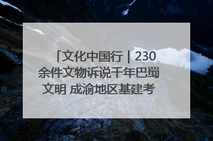 文化中国行｜230余件文物诉说千年巴蜀文明 成渝地区基建考古成果展开展