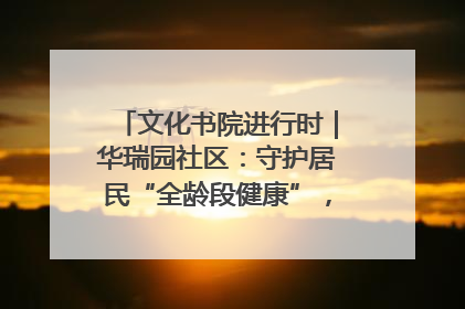 文化书院进行时｜华瑞园社区：守护居民“全龄段健康”，“圈”出幸福感