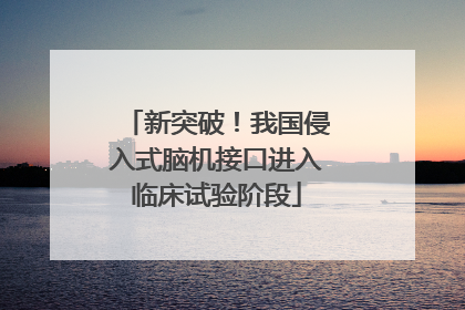 新突破！我国侵入式脑机接口进入临床试验阶段