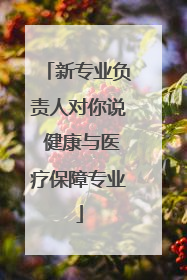 新专业负责人对你说 健康与医疗保障专业