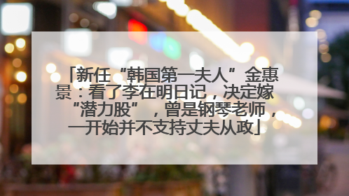 新任“韩国第一夫人”金惠景：看了李在明日记，决定嫁“潜力股”，曾是钢琴老师，一开始并不支持丈夫从政