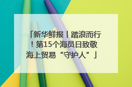 新华鲜报丨踏浪而行！第15个海员日致敬海上贸易“守护人”