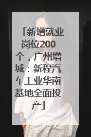 新增就业岗位200个，广州增城：新程汽车工业华南基地全面投产