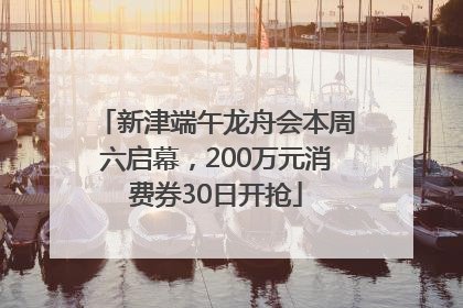 新津端午龙舟会本周六启幕，200万元消费券30日开抢