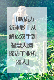 新质力 新津彩丨从解放双手到智慧大脑 探访工业机器人