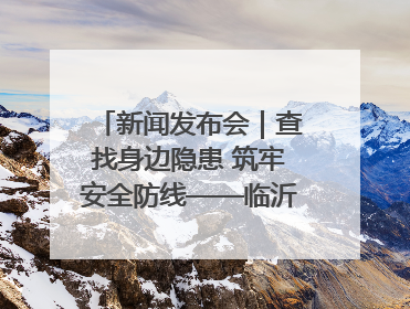 新闻发布会｜查找身边隐患 筑牢安全防线——临沂部署开展第24个安全生产月活动