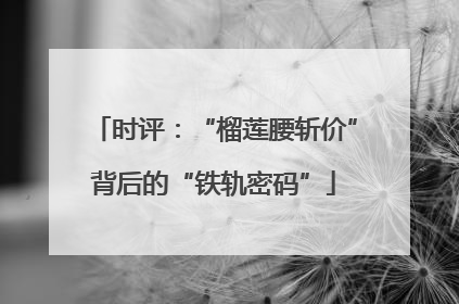 时评：“榴莲腰斩价”背后的“铁轨密码”
