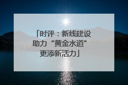 时评：新线建设助力“黄金水道”更添新活力