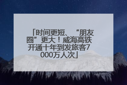 时间更短、“朋友圈”更大！威海高铁开通十年到发旅客7000万人次