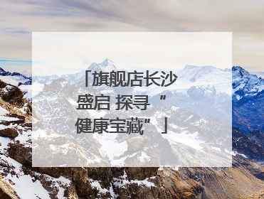 旗舰店长沙盛启 探寻“健康宝藏”