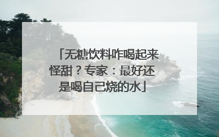 无糖饮料咋喝起来怪甜？专家：最好还是喝自己烧的水
