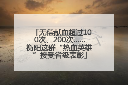 无偿献血超过100次、200次……衡阳这群“热血英雄”接受省级表彰