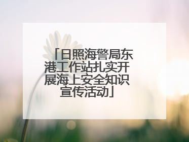 日照海警局东港工作站扎实开展海上安全知识宣传活动