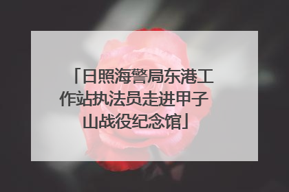 日照海警局东港工作站执法员走进甲子山战役纪念馆