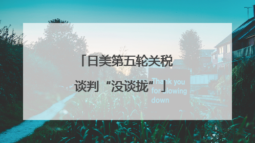 日美第五轮关税谈判“没谈拢”